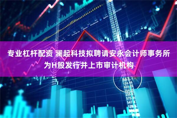 专业杠杆配资 澜起科技拟聘请安永会计师事务所为H股发行并上市审计机构
