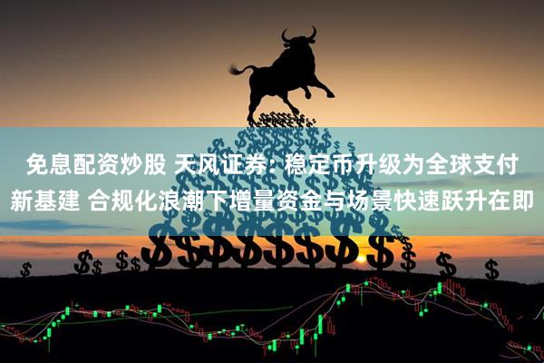 免息配资炒股 天风证券: 稳定币升级为全球支付新基建 合规化浪潮下增量资金与场景快速跃升在即