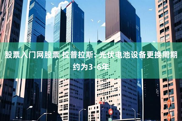 股票入门网股票 拉普拉斯: 光伏电池设备更换周期约为3-6年