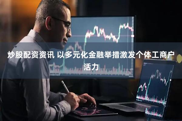 炒股配资资讯 以多元化金融举措激发个体工商户活力
