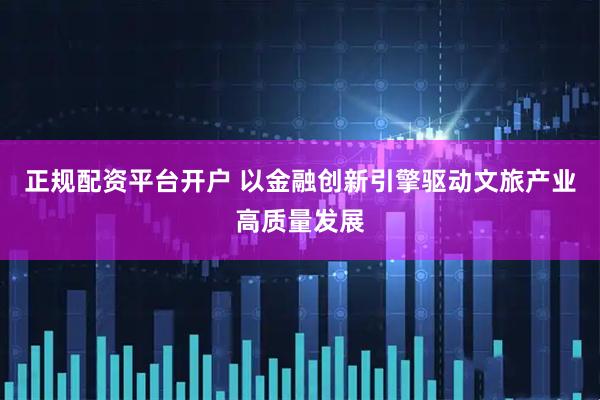 正规配资平台开户 以金融创新引擎驱动文旅产业高质量发展
