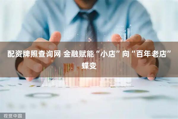 配资牌照查询网 金融赋能“小店”向“百年老店”蝶变
