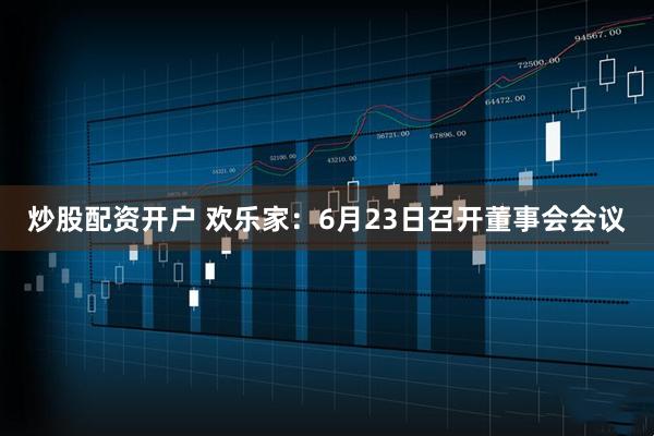 炒股配资开户 欢乐家：6月23日召开董事会会议