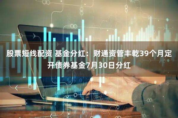 股票短线配资 基金分红：财通资管丰乾39个月定开债券基金7月30日分红