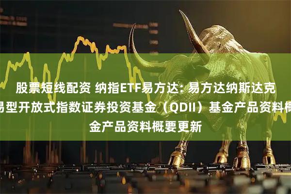 股票短线配资 纳指ETF易方达: 易方达纳斯达克100交易型开放式指数证券投资基金（QDII）基金产品资料概要更新