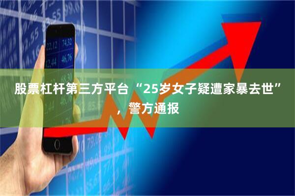 股票杠杆第三方平台 “25岁女子疑遭家暴去世”，警方通报