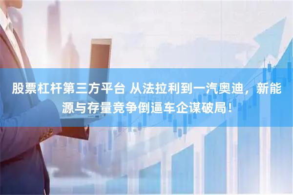 股票杠杆第三方平台 从法拉利到一汽奥迪，新能源与存量竞争倒逼车企谋破局！