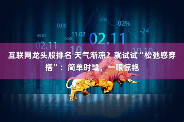 互联网龙头股排名 天气渐凉？就试试“松弛感穿搭”：简单时髦，一眼惊艳