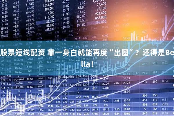 股票短线配资 靠一身白就能再度“出圈”？还得是Bella！