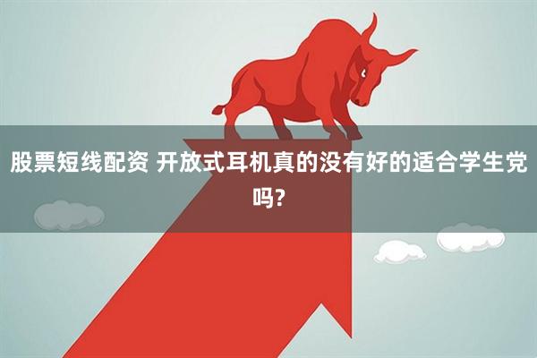 股票短线配资 开放式耳机真的没有好的适合学生党吗?