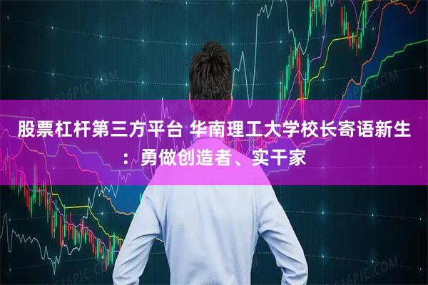 股票杠杆第三方平台 华南理工大学校长寄语新生：勇做创造者、实干家