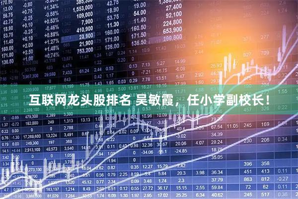互联网龙头股排名 吴敏霞，任小学副校长！