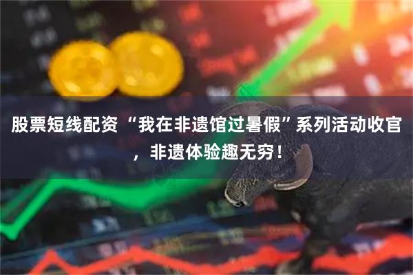 股票短线配资 “我在非遗馆过暑假”系列活动收官，非遗体验趣无穷！