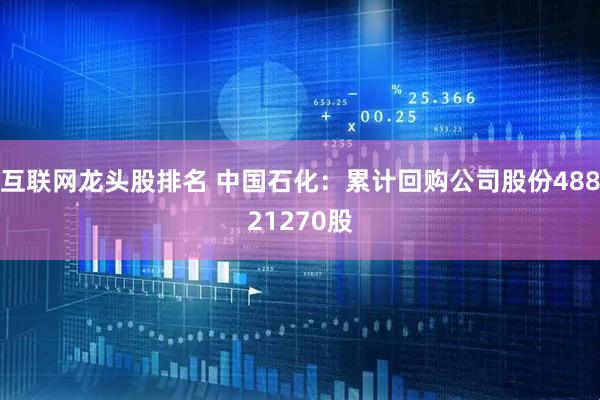 互联网龙头股排名 中国石化：累计回购公司股份48821270股