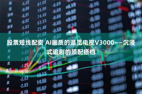 股票短线配资 AI画质的追觅电视V3000——沉浸式追剧的顶配搭档