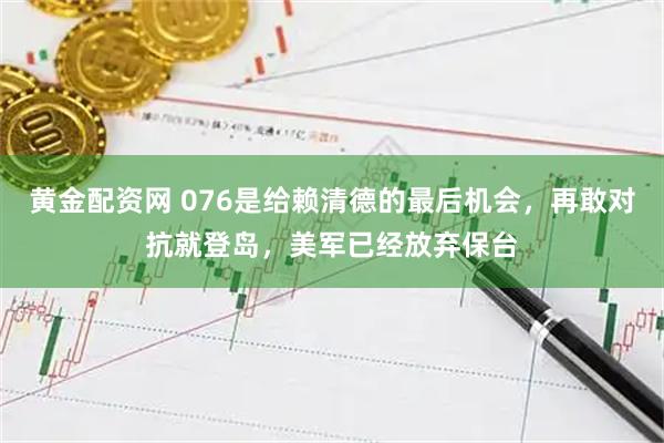 黄金配资网 076是给赖清德的最后机会，再敢对抗就登岛，美军已经放弃保台