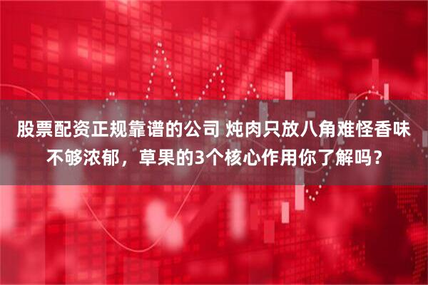 股票配资正规靠谱的公司 炖肉只放八角难怪香味不够浓郁，草果的3个核心作用你了解吗？