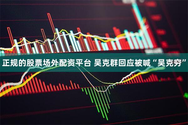 正规的股票场外配资平台 吴克群回应被喊“吴克穷”