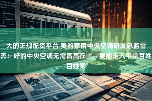 大的正规配资平台 美的家用中央空调研发总监雷俊杰：好的中央空调无需高高在上，要能走入平常百姓家