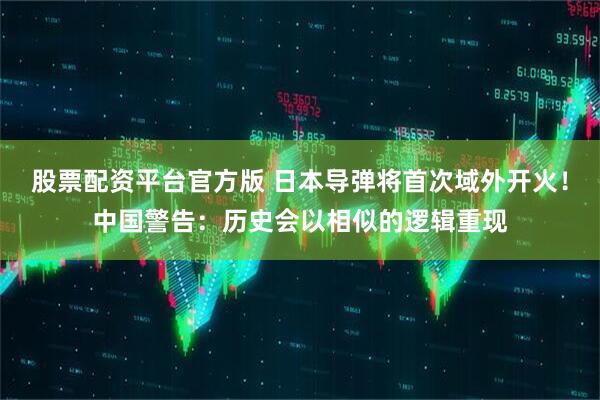 股票配资平台官方版 日本导弹将首次域外开火！中国警告：历史会以相似的逻辑重现