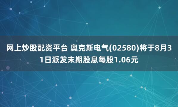 网上炒股配资平台 奥克斯电气(02580)将于8月31日派发末期股息每股1.06元