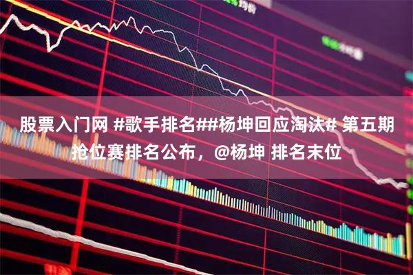股票入门网 #歌手排名##杨坤回应淘汰# 第五期抢位赛排名公布，@杨坤 排名末位