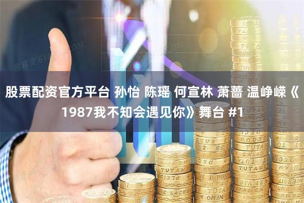 股票配资官方平台 孙怡 陈瑶 何宣林 萧蔷 温峥嵘《1987我不知会遇见你》舞台 #1